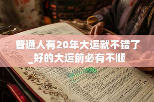 普通人有20年大运就不错了_好的大运前必有不顺