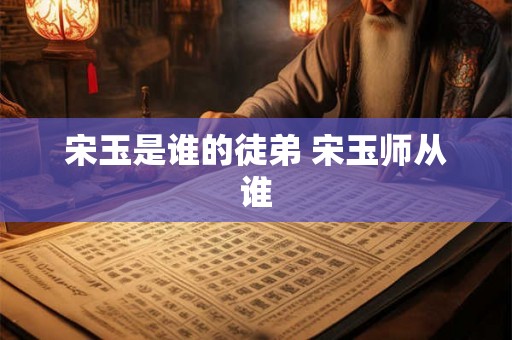 宋玉是谁的徒弟 宋玉师从谁