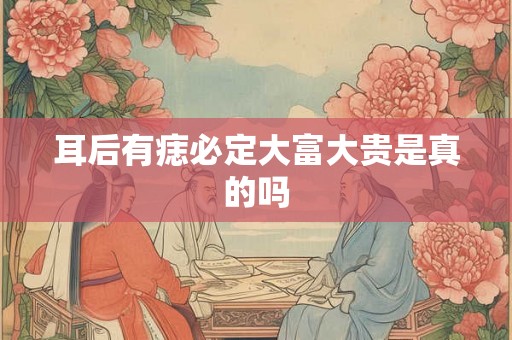 耳后有痣必定大富大贵是真的吗