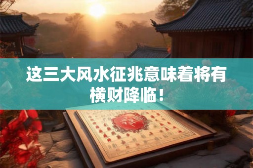 这三大风水征兆意味着将有横财降临！