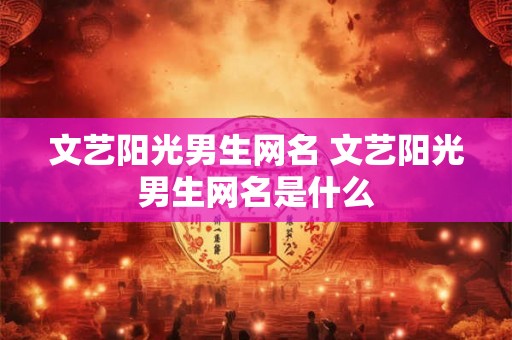 文艺阳光男生网名 文艺阳光男生网名是什么