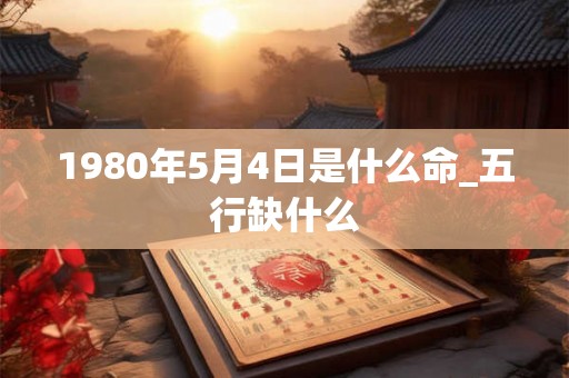 1980年5月4日是什么命_五行缺什么