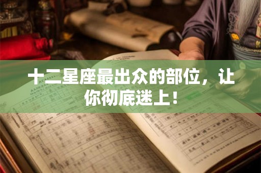 十二星座最出众的部位，让你彻底迷上！