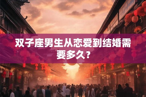 双子座男生从恋爱到结婚需要多久？
