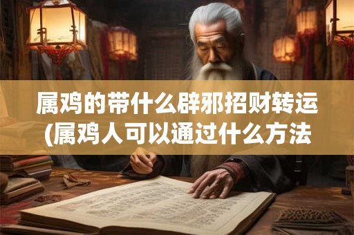 属鸡的带什么辟邪招财转运(属鸡人可以通过什么方法辟邪招财、旺运转运?) 属鸡的带什么辟邪招财转运(属鸡人可以通过什么方法辟邪招财、旺运转运?)