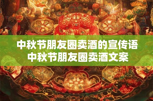 中秋节朋友圈卖酒的宣传语 中秋节朋友圈卖酒文案