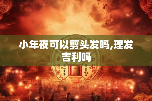 小年夜可以剪头发吗,理发吉利吗