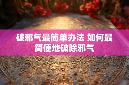 破邪气最简单办法 如何最简便地破除邪气