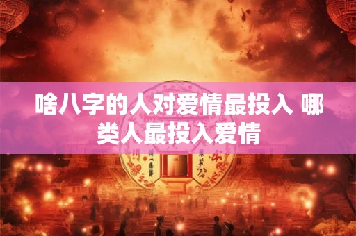 啥八字的人对爱情最投入 哪类人最投入爱情 啥八字的人对爱情最投入 哪类人最投入爱情