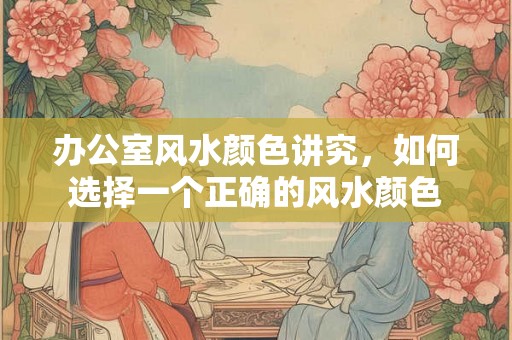 办公室风水颜色讲究，如何选择一个正确的风水颜色