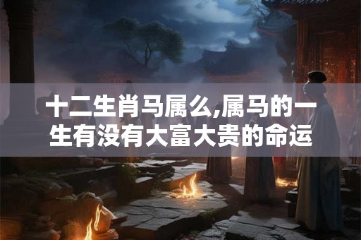 十二生肖马属么,属马的一生有没有大富大贵的命运 十二生肖马属么,属马的一生有没有大富大贵的命运