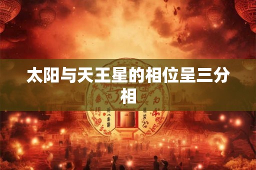 太阳与天王星的相位呈三分相 太阳与天王星的相位呈三分相