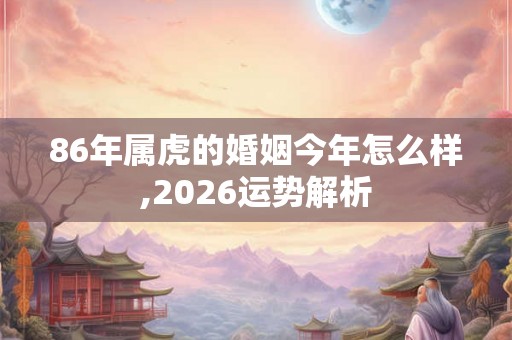 86年属虎的婚姻今年怎么样,2026运势解析