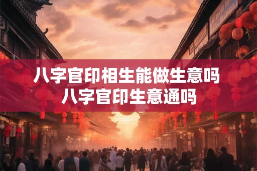 八字官印相生能做生意吗 八字官印生意通吗