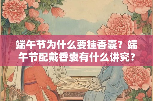 端午节为什么要挂香囊？端午节配戴香囊有什么讲究？
