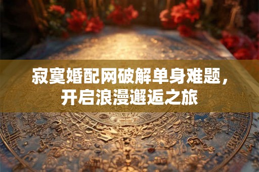 寂寞婚配网破解单身难题,开启浪漫邂逅之旅 寂寞婚配网破解单身难题,开启浪漫邂逅之旅
