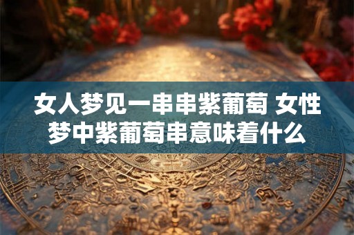 女人梦见一串串紫葡萄 女性梦中紫葡萄串意味着什么