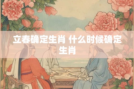 立春确定生肖 什么时候确定生肖