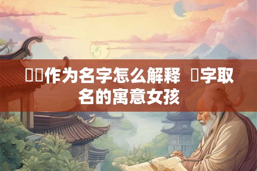 荌荌作为名字怎么解释  桸字取名的寓意女孩