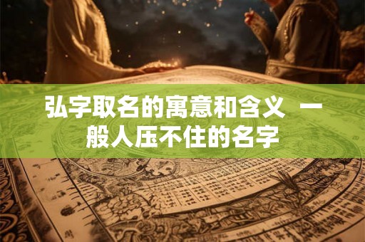 弘字取名的寓意和含义  一般人压不住的名字