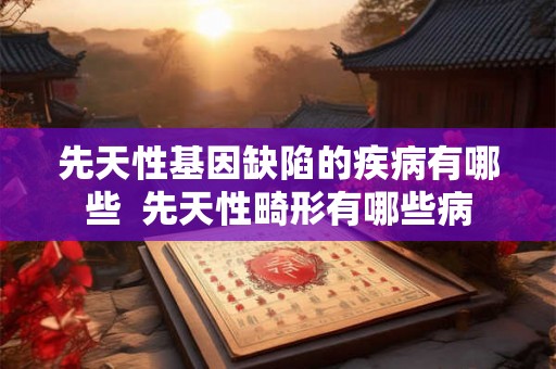 先天性基因缺陷的疾病有哪些  先天性畸形有哪些病