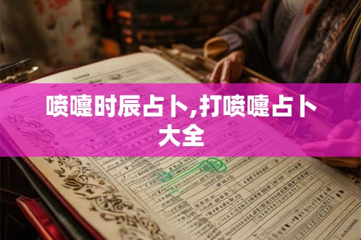 喷嚏时辰占卜,打喷嚏占卜大全