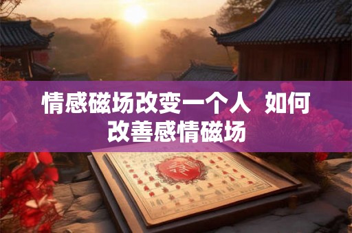 情感磁场改变一个人  如何改善感情磁场