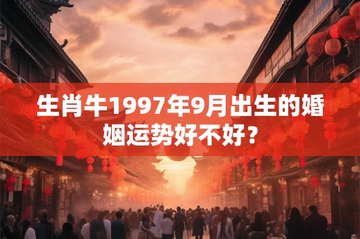 生肖牛1997年9月出生的婚姻运势好不好? 生肖牛1997年9月出生的婚姻运势好不好?