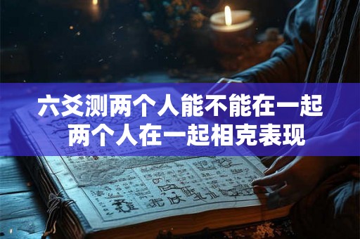 六爻测两个人能不能在一起  两个人在一起相克表现