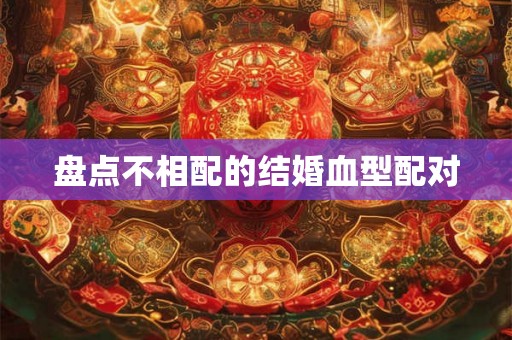 盘点不相配的结婚血型配对 盘点不相配的结婚血型配对