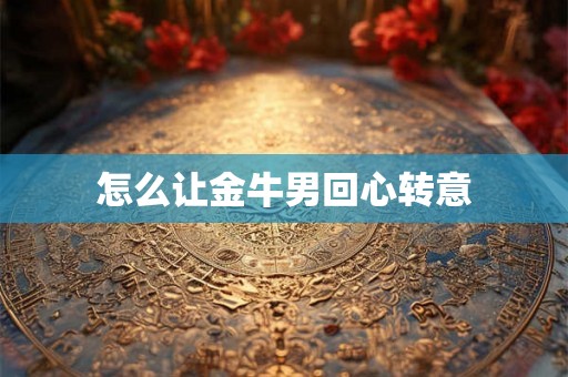 怎么让金牛男回心转意