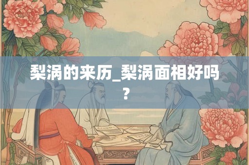 梨涡的来历_梨涡面相好吗? 梨涡的来历_梨涡面相好吗?