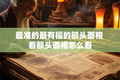 最准的最有福的额头面相 看额头面相怎么看