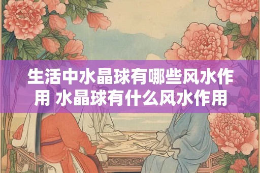 生活中水晶球有哪些风水作用 水晶球有什么风水作用