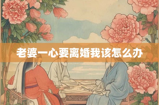 老婆一心要离婚我该怎么办