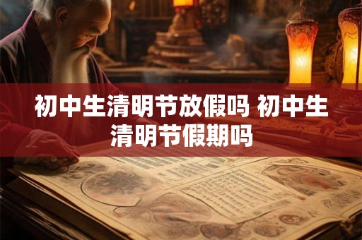初中生清明节放假吗 初中生清明节假期吗