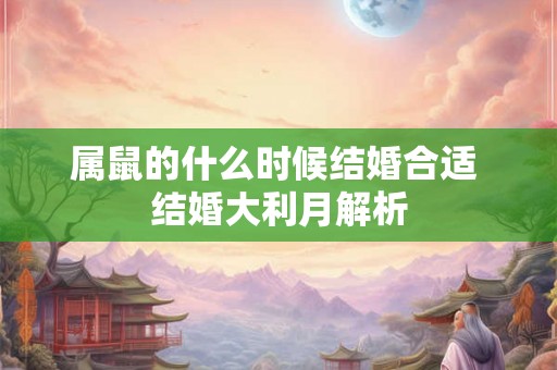 属鼠的什么时候结婚合适 结婚大利月解析