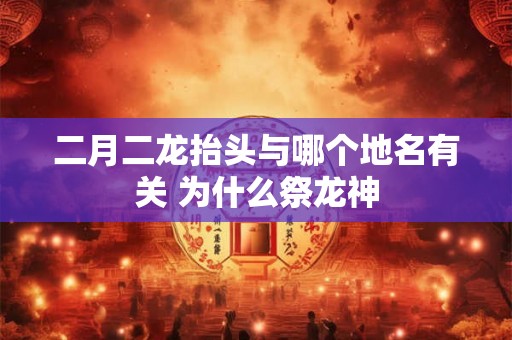二月二龙抬头与哪个地名有关 为什么祭龙神