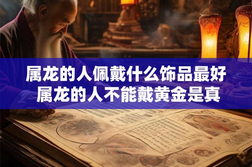 属龙的人佩戴什么饰品最好 属龙的人不能戴黄金是真的吗 属龙的人佩戴什么饰品最好 属龙的人不能戴黄金是真的吗