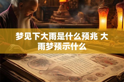 梦见下大雨是什么预兆 大雨梦预示什么