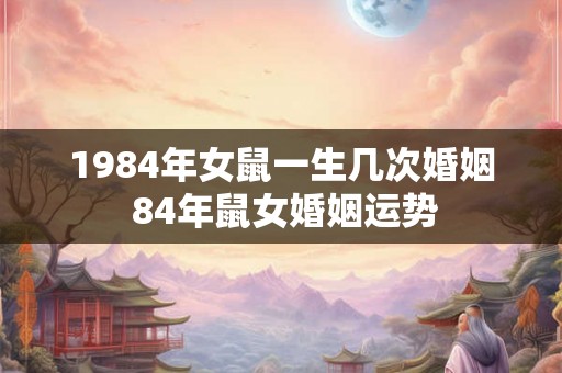 1984年女鼠一生几次婚姻 84年鼠女婚姻运势