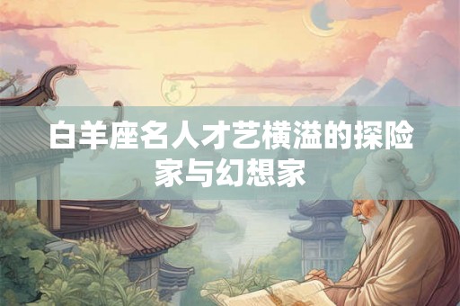 白羊座名人才艺横溢的探险家与幻想家 白羊座名人才艺横溢的探险家与幻想家