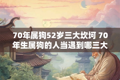 70年属狗52岁三大坎坷 70年生属狗的人当遇到哪三大坎坷如何应对已经52岁的他们会受到怎样的影响
