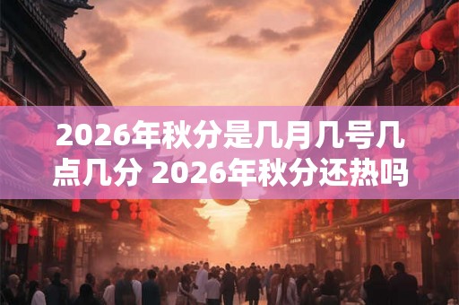 2026年秋分是几月几号几点几分 2026年秋分还热吗 2026年秋分是几月几号几点几分 2026年秋分还热吗
