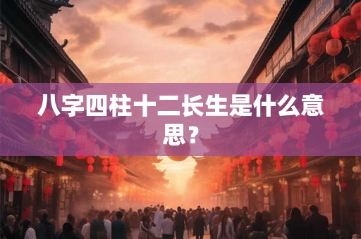 八字四柱十二长生是什么意思? 八字四柱十二长生是什么意思?