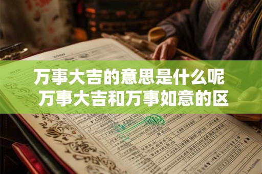 万事大吉的意思是什么呢  万事大吉和万事如意的区别