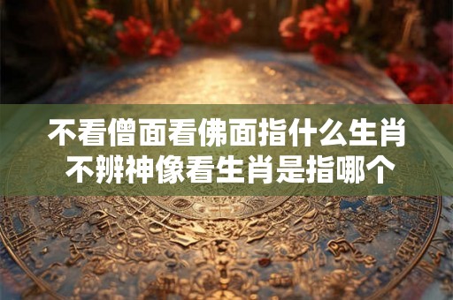 不看僧面看佛面指什么生肖 不辨神像看生肖是指哪个