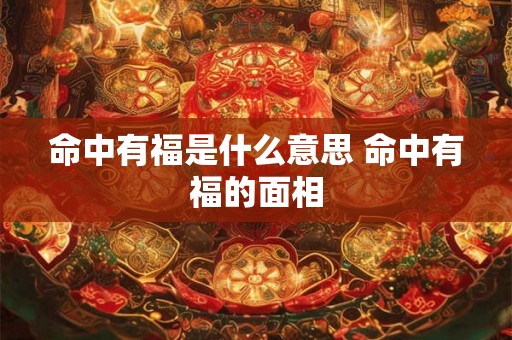 命中有福是什么意思 命中有福的面相