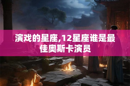 演戏的星座,12星座谁是最佳奥斯卡演员