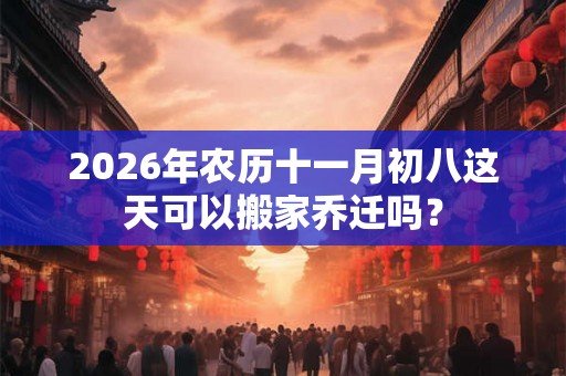 2026年农历十一月初八这天可以搬家乔迁吗？